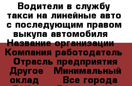 Водители в службу такси на линейные авто с последующим правом выкупа автомобиля › Название организации ­ Компания-работодатель › Отрасль предприятия ­ Другое › Минимальный оклад ­ 1 - Все города Работа » Вакансии   . Мордовия респ.